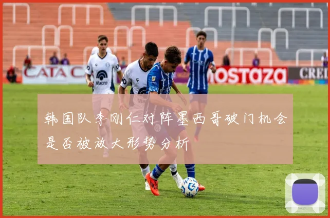 韩国队李刚仁对阵墨西哥破门机会是否被放大形势分析