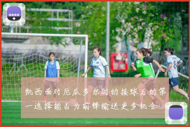 凯西面对厄瓜多尔时的接球后的第一选择能否为前锋输送更多机会